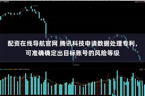 配资在线导航官网 腾讯科技申请数据处理专利，可准确确定出目标账号的风险等级