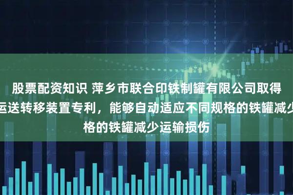 股票配资知识 萍乡市联合印铁制罐有限公司取得铁罐成品运送转移装置专利，能够自动适应不同规格的铁罐减少运输损伤