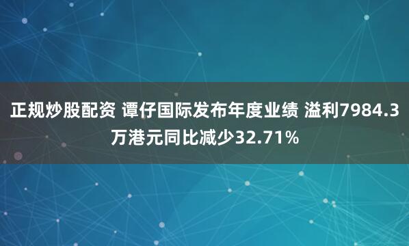正规炒股配资 谭仔国际发布年度业绩 溢利7984.3万港元同比减少32.71%