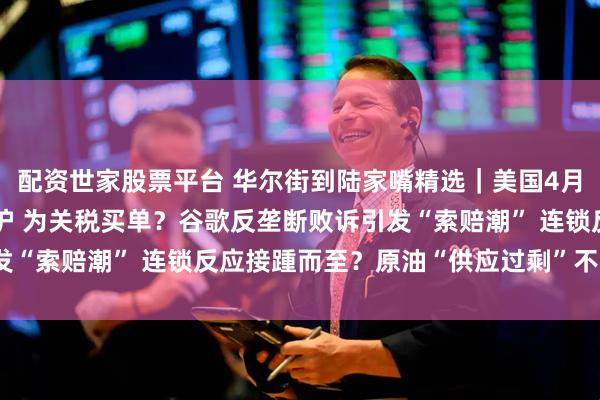 配资世家股票平台 华尔街到陆家嘴精选｜美国4月通胀数据、新车价格出炉 为关税买单？谷歌反垄断败诉引发“索赔潮” 连锁反应接踵而至？原油“供应过剩”不可避免？