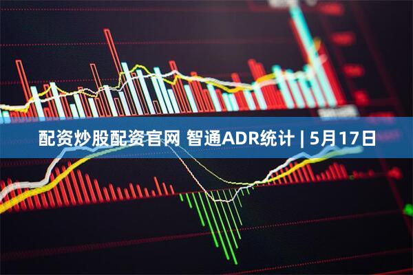 配资炒股配资官网 智通ADR统计 | 5月17日