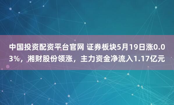 中国投资配资平台官网 证券板块5月19日涨0.03%，湘财股份领涨，主力资金净流入1.17亿元