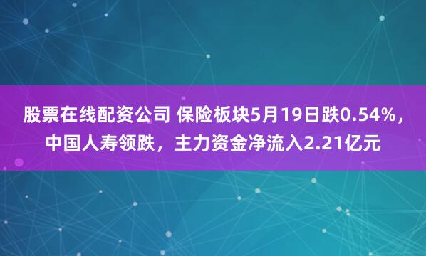 股票在线配资公司 保险板块5月19日跌0.54%，中国人寿领跌，主力资金净流入2.21亿元