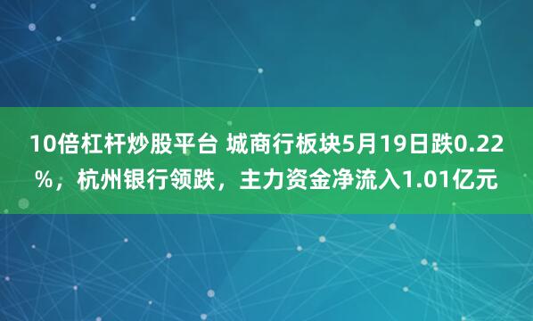 10倍杠杆炒股平台 城商行板块5月19日跌0.22%，杭州银行领跌，主力资金净流入1.01亿元