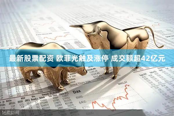 最新股票配资 欧菲光触及涨停 成交额超42亿元