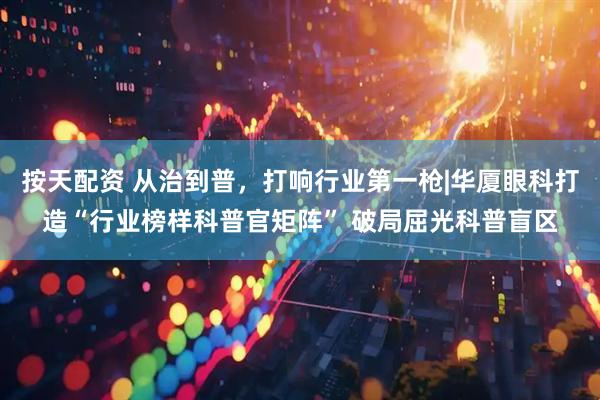 按天配资 从治到普，打响行业第一枪|华厦眼科打造“行业榜样科普官矩阵” 破局屈光科普盲区