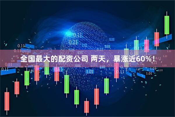 全国最大的配资公司 两天，暴涨近60%！