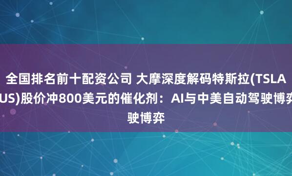 全国排名前十配资公司 大摩深度解码特斯拉(TSLA.US)股价冲800美元的催化剂：AI与中美自动驾驶博弈