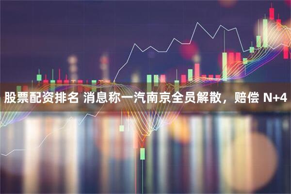 股票配资排名 消息称一汽南京全员解散，赔偿 N+4