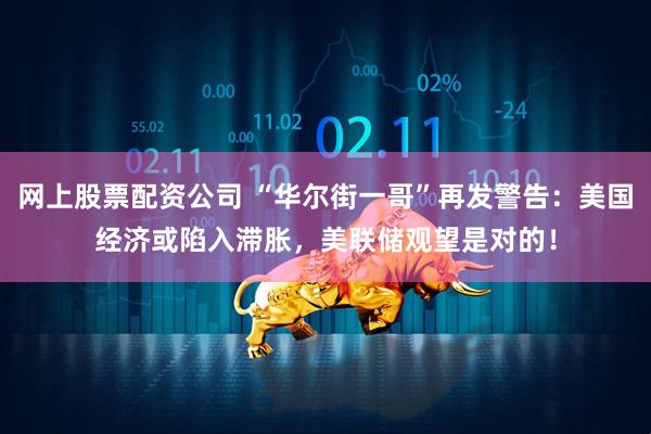 网上股票配资公司 “华尔街一哥”再发警告：美国经济或陷入滞胀，美联储观望是对的！