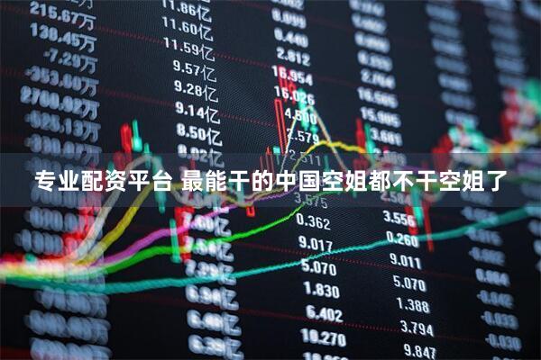 专业配资平台 最能干的中国空姐都不干空姐了