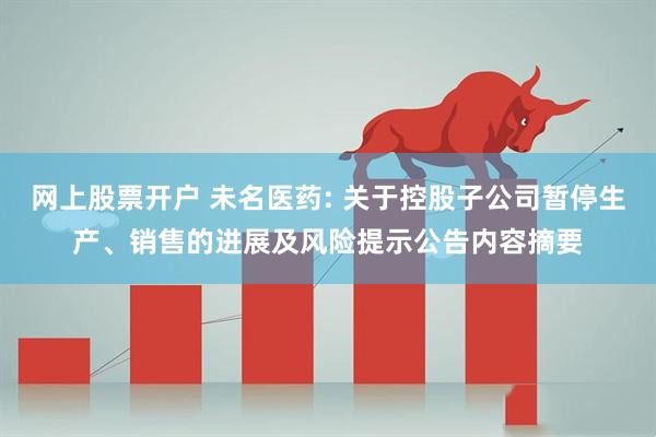 网上股票开户 未名医药: 关于控股子公司暂停生产、销售的进展及风险提示公告内容摘要