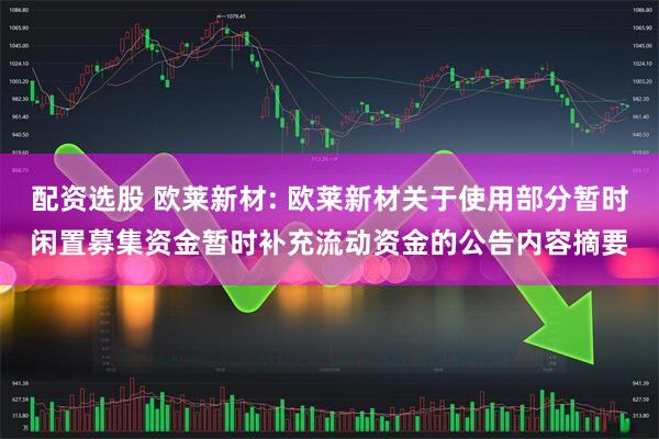配资选股 欧莱新材: 欧莱新材关于使用部分暂时闲置募集资金暂时补充流动资金的公告内容摘要