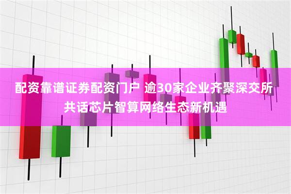 配资靠谱证券配资门户 逾30家企业齐聚深交所 共话芯片智算网络生态新机遇