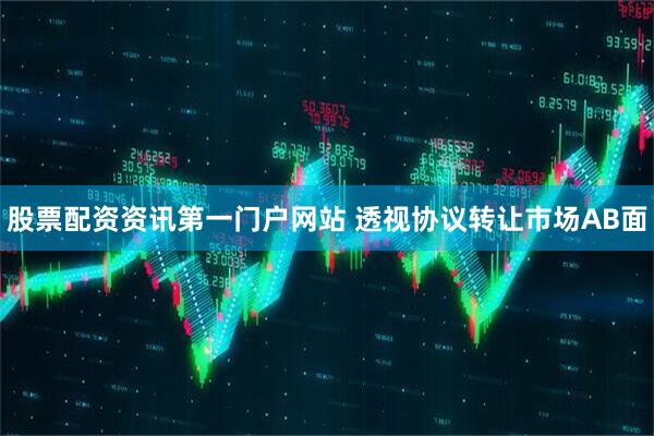 股票配资资讯第一门户网站 透视协议转让市场AB面