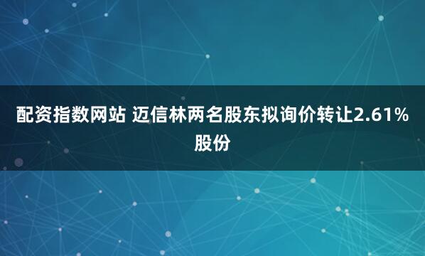 配资指数网站 迈信林两名股东拟询价转让2.61%股份