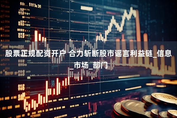 股票正规配资开户 合力斩断股市谣言利益链_信息_市场_部门