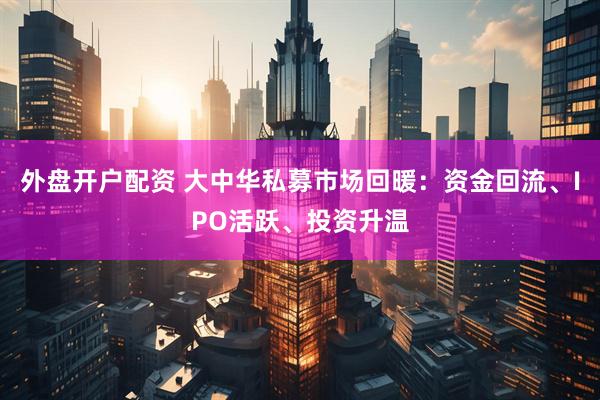 外盘开户配资 大中华私募市场回暖：资金回流、IPO活跃、投资升温