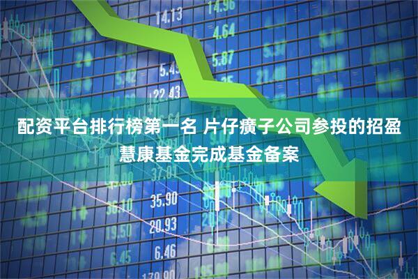 配资平台排行榜第一名 片仔癀子公司参投的招盈慧康基金完成基金备案