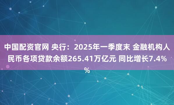 中国配资官网 央行：2025年一季度末 金融机构人民币各项贷款余额265.41万亿元 同比增长7.4%