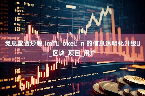 免息配资炒股 imT་oke་n 的信息透明化升级​_区块_项目_用户