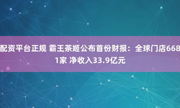 配资平台正规 霸王茶姬公布首份财报：全球门店6681家 净收入33.9亿元