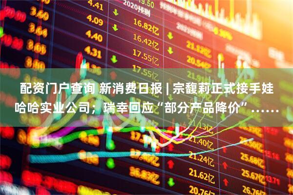 配资门户查询 新消费日报 | 宗馥莉正式接手娃哈哈实业公司；瑞幸回应“部分产品降价”……