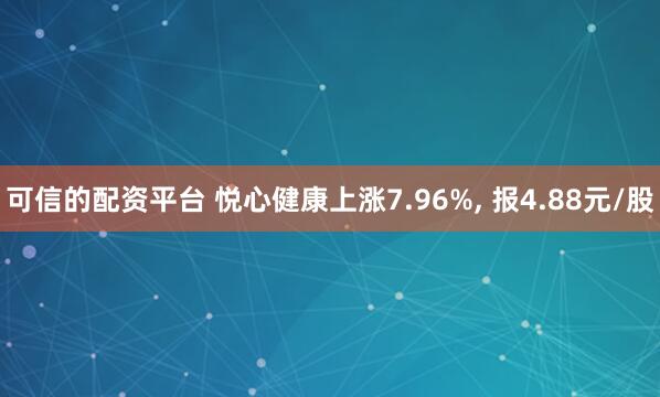 可信的配资平台 悦心健康上涨7.96%, 报4.88元/股