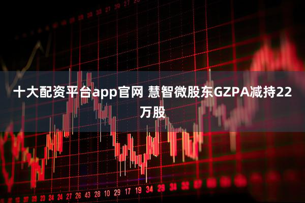 十大配资平台app官网 慧智微股东GZPA减持22万股