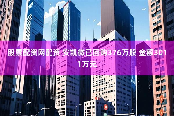股票配资网配资 安凯微已回购376万股 金额3011万元