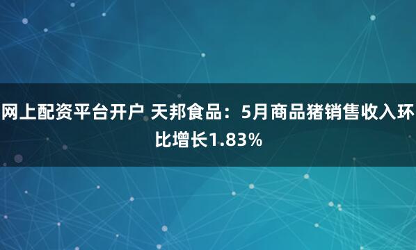 网上配资平台开户 天邦食品：5月商品猪销售收入环比增长1.83%