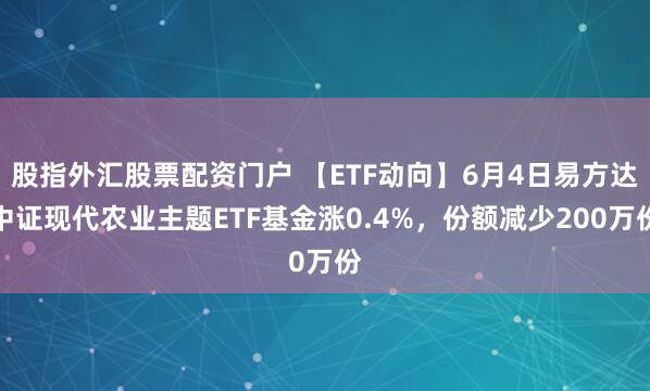 股指外汇股票配资门户 【ETF动向】6月4日易方达中证现代农业主题ETF基金涨0.4%，份额减少200万份