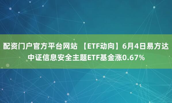 配资门户官方平台网站 【ETF动向】6月4日易方达中证信息安全主题ETF基金涨0.67%