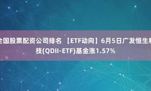全国股票配资公司排名 【ETF动向】6月5日广发恒生科技(QDII-ETF)基金涨1.57%