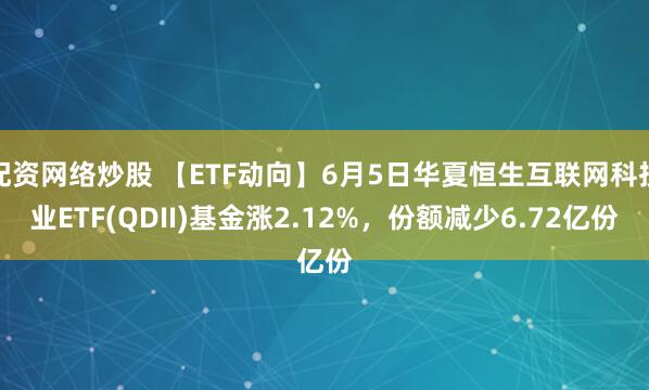配资网络炒股 【ETF动向】6月5日华夏恒生互联网科技业ETF(QDII)基金涨2.12%，份额减少6.72亿份
