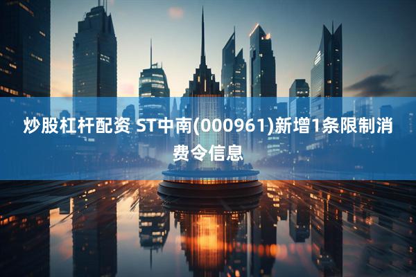 炒股杠杆配资 ST中南(000961)新增1条限制消费令信息