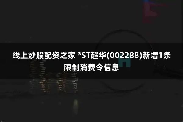 线上炒股配资之家 *ST超华(002288)新增1条限制消费令信息