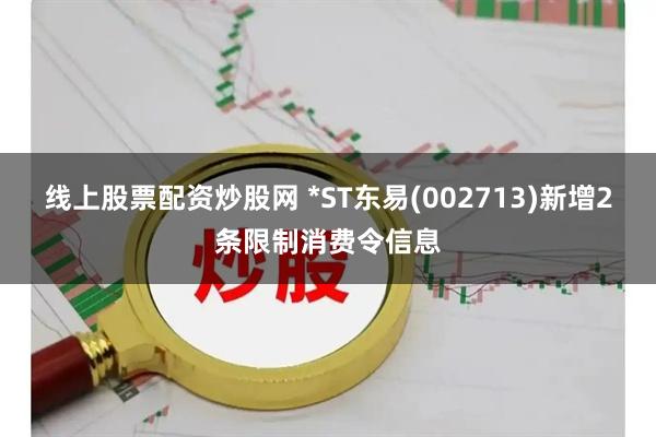 线上股票配资炒股网 *ST东易(002713)新增2条限制消费令信息