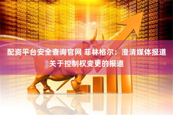 配资平台安全查询官网 菲林格尔：澄清媒体报道关于控制权变更的报道