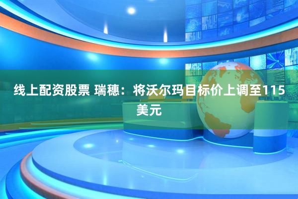 线上配资股票 瑞穗：将沃尔玛目标价上调至115美元