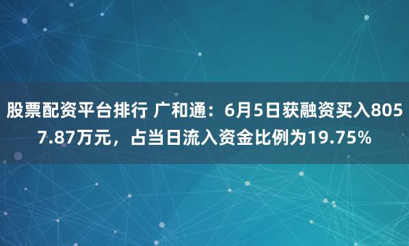 股票配资平台排行 广和通：6月5日获融资买入8057.87万元，占当日流入资金比例为19.75%