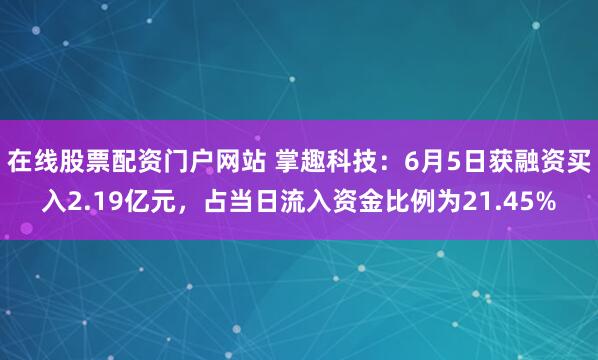 在线股票配资门户网站 掌趣科技:6月5日获融资买入2.19亿元,占当日流入资金比例为21.45%