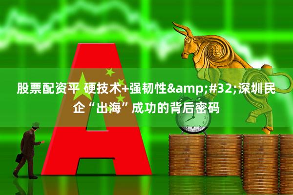 股票配资平 硬技术+强韧性&#32;深圳民企“出海”成功的背后密码