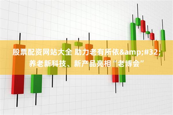 股票配资网站大全 助力老有所依&#32;养老新科技、新产品亮相“老博会”