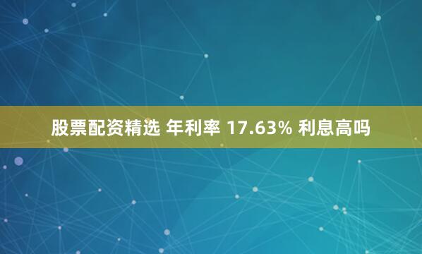 股票配资精选 年利率 17.63% 利息高吗