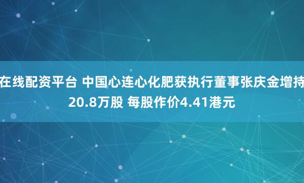 在线配资平台 中国心连心化肥获执行董事张庆金增持20.8万股 每股作价4.41港元