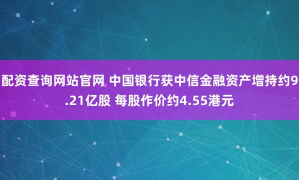 配资查询网站官网 中国银行获中信金融资产增持约9.21亿股 每股作价约4.55港元
