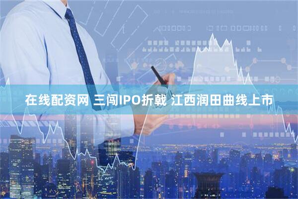 在线配资网 三闯IPO折戟 江西润田曲线上市