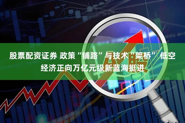 股票配资证券 政策“铺路”与技术“架桥” 低空经济正向万亿元级新蓝海挺进