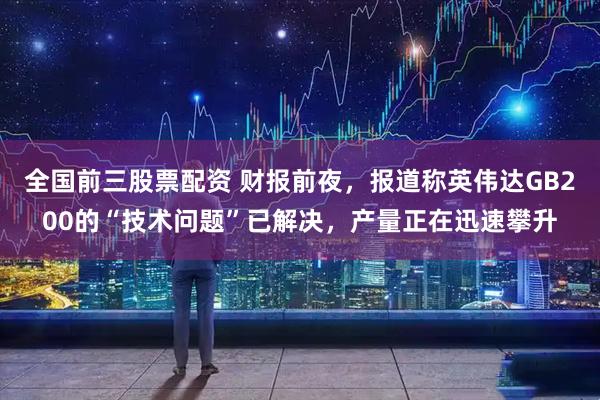 全国前三股票配资 财报前夜，报道称英伟达GB200的“技术问题”已解决，产量正在迅速攀升